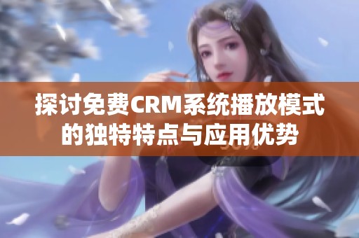 探討免費CRM系統播放模式的獨特特點與應用優勢
