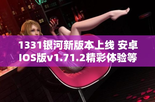 1331銀河新版本上線 安卓IOS版v1.71.2精彩體驗等你來享