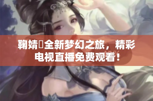 鞠婧祎全新夢幻之旅，精彩電視直播免費觀看！