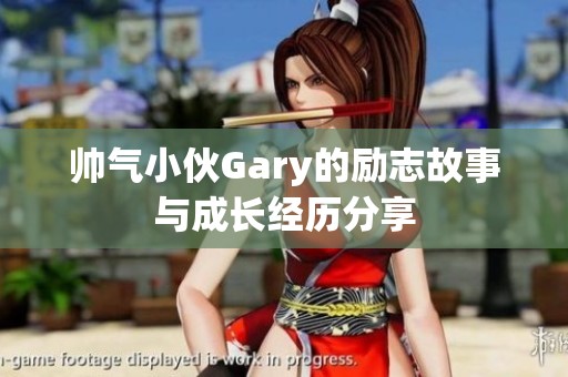 帥氣小伙Gary的勵志故事與成長經歷分享
