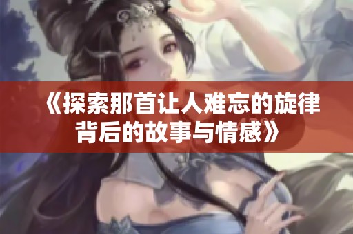 《探索那首讓人難忘的旋律背后的故事與情感》
