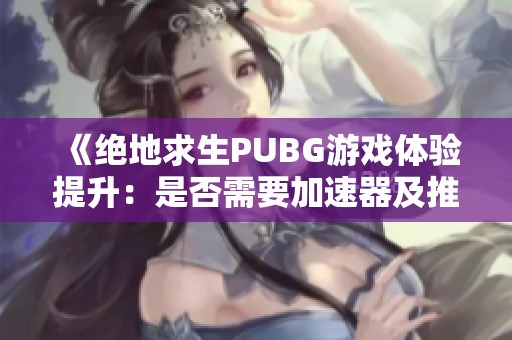 《絕地求生PUBG游戲體驗(yàn)提升：是否需要加速器及推薦》