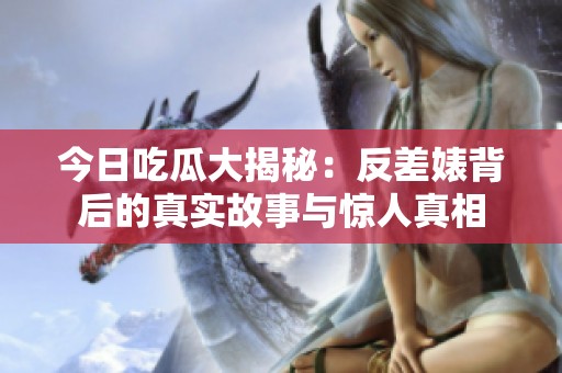 今日吃瓜大揭秘：反差婊背后的真實(shí)故事與驚人真相