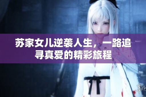 蘇家女兒逆襲人生，一路追尋真愛的精彩旅程