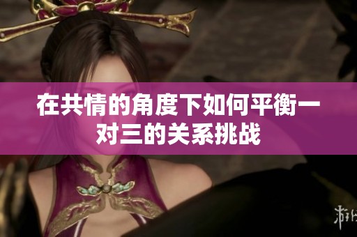 在共情的角度下如何平衡一對三的關系挑戰