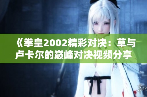 《拳皇2002精彩對決：草與盧卡爾的巔峰對決視頻分享》