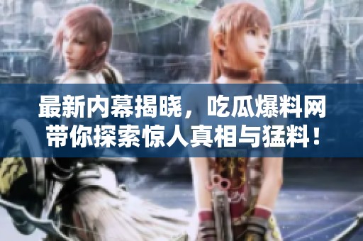 最新內幕揭曉，吃瓜爆料網帶你探索驚人真相與猛料！