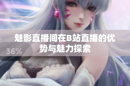 魅影直播間在B站直播的優(yōu)勢與魅力探索