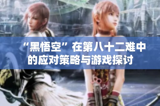 “黑悟空”在第八十二難中的應對策略與游戲探討