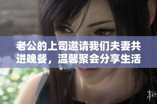 老公的上司邀請我們夫妻共進晚餐，溫馨聚會分享生活點滴