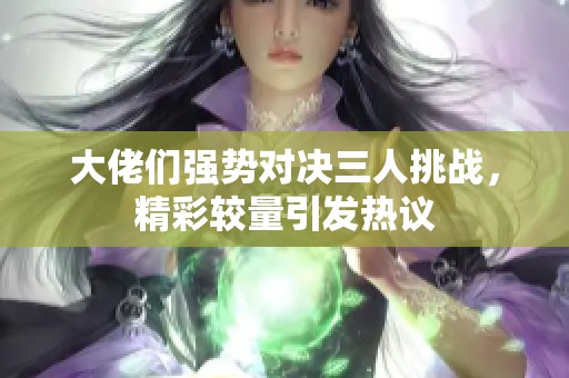 大佬們強勢對決三人挑戰，精彩較量引發熱議