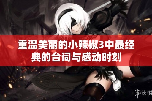 重溫美麗的小辣椒3中最經典的臺詞與感動時刻