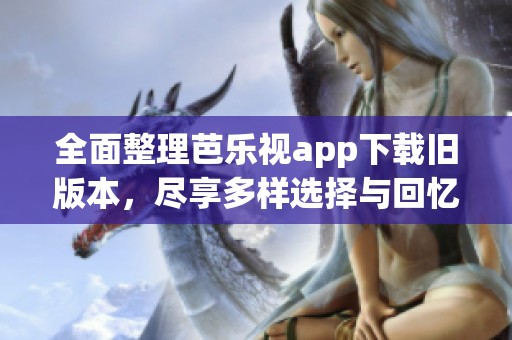 全面整理芭樂視app下載舊版本，盡享多樣選擇與回憶