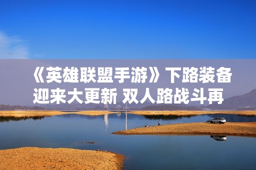《英雄聯盟手游》下路裝備迎來大更新 雙人路戰斗再度升級！