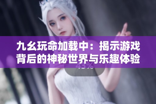 九幺玩命加載中：揭示游戲背后的神秘世界與樂趣體驗