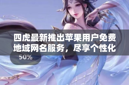四虎最新推出蘋果用戶免費地域網名服務，盡享個性化選擇