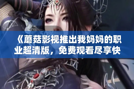 《蘑菇影視推出我媽媽的職業超清版，免費觀看盡享快樂》