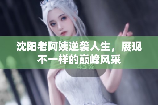 沈陽老阿姨逆襲人生，展現不一樣的巔峰風采