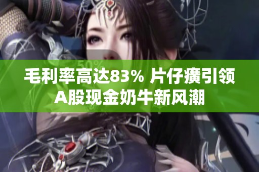 毛利率高達83% 片仔癀引領A股現金奶牛新風潮