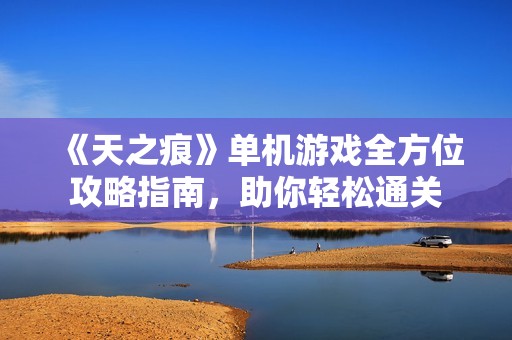 《天之痕》單機游戲全方位攻略指南，助你輕松通關