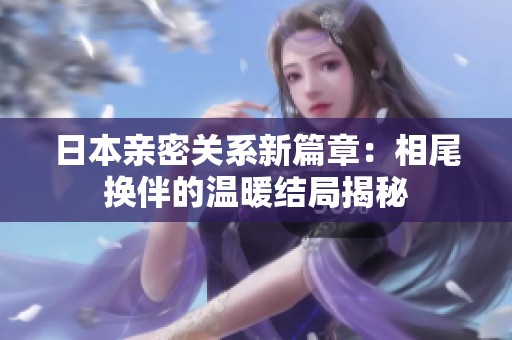 日本親密關系新篇章：相尾換伴的溫暖結局揭秘