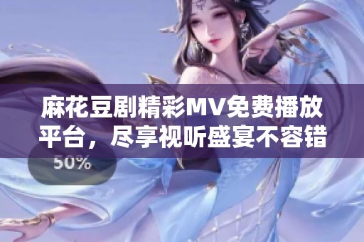 麻花豆劇精彩MV免費播放平臺，盡享視聽盛宴不容錯過