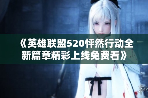 《英雄聯盟520怦然行動全新篇章精彩上線免費看》