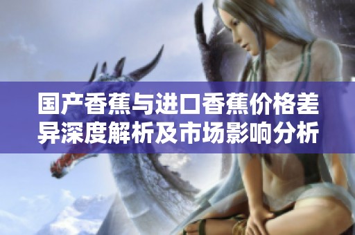 國產香蕉與進口香蕉價格差異深度解析及市場影響分析