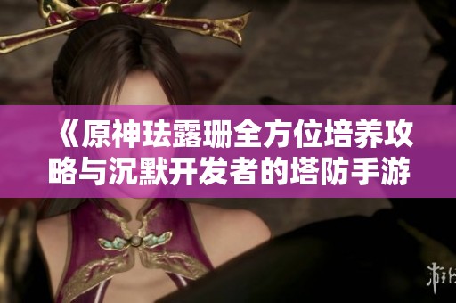 《原神琺露珊全方位培養攻略與沉默開發者的塔防手游推薦》