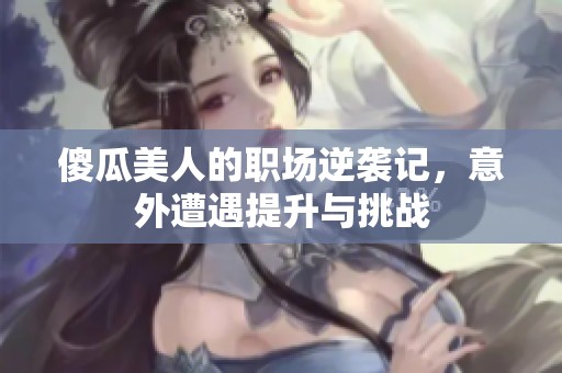 傻瓜美人的職場逆襲記，意外遭遇提升與挑戰(zhàn)