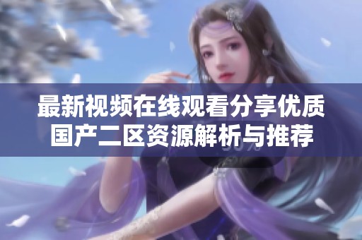 最新視頻在線觀看分享優質國產二區資源解析與推薦
