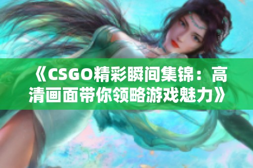 《CSGO精彩瞬間集錦：高清畫面帶你領(lǐng)略游戲魅力》