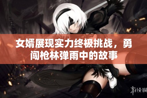 女婿展現實力終極挑戰，勇闖槍林彈雨中的故事