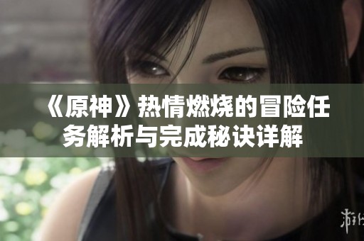 《原神》熱情燃燒的冒險任務(wù)解析與完成秘訣詳解