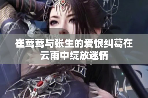 崔鶯鶯與張生的愛恨糾葛在云雨中綻放迷情