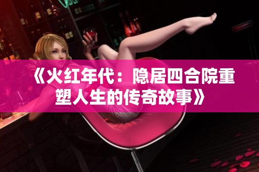 《火紅年代：隱居四合院重塑人生的傳奇故事》