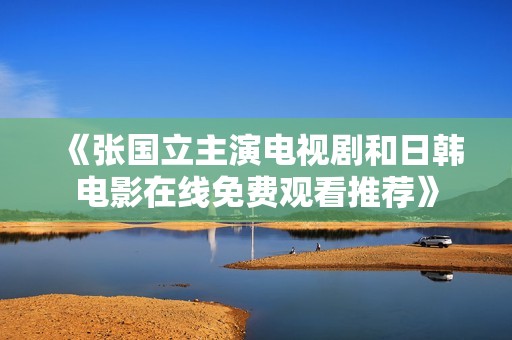 《張國立主演電視劇和日韓電影在線免費觀看推薦》