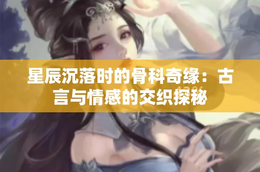 星辰沉落時的骨科奇緣：古言與情感的交織探秘