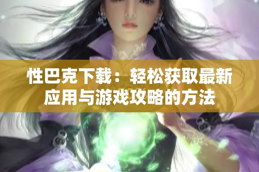 性巴克下載：輕松獲取最新應用與游戲攻略的方法