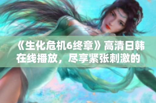 《生化危機6終章》高清日韓在線播放，盡享緊張刺激的末日戰斗體驗