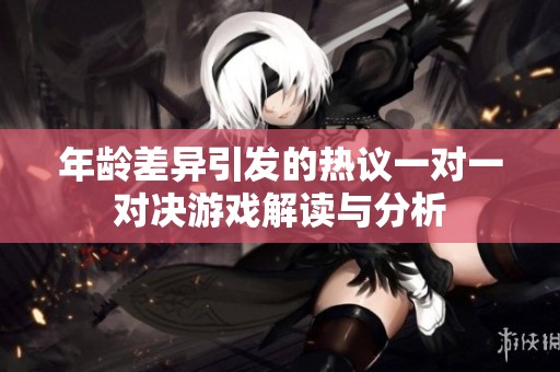 年齡差異引發的熱議一對一對決游戲解讀與分析