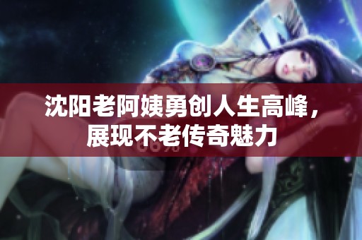 沈陽老阿姨勇創人生高峰，展現不老傳奇魅力