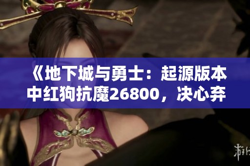 《地下城與勇士：起源版本中紅狗抗魔26800，決心棄坑深度解析》