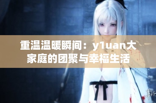 重溫溫暖瞬間：y1uan大家庭的團聚與幸福生活
