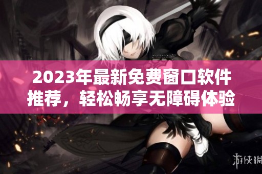 2023年最新免費窗口軟件推薦，輕松暢享無障礙體驗