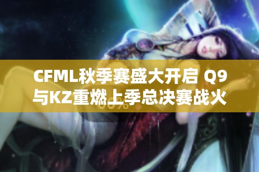 CFML秋季賽盛大開啟 Q9與KZ重燃上季總決賽戰(zhàn)火