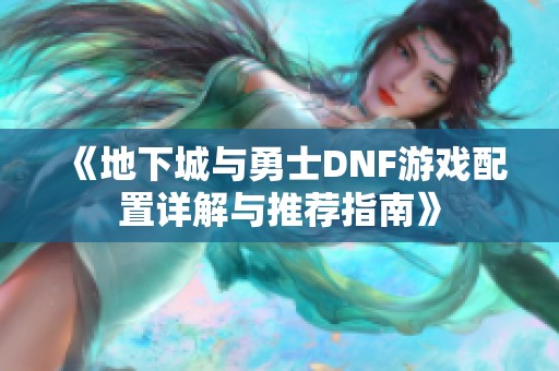 《地下城與勇士DNF游戲配置詳解與推薦指南》