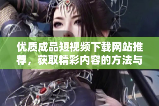 優質成品短視頻下載網站推薦，獲取精彩內容的方法與平臺