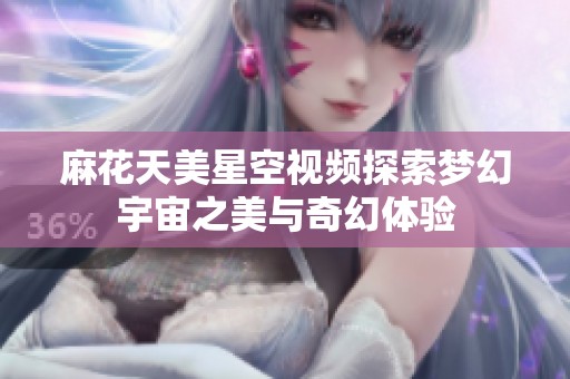 麻花天美星空視頻探索夢幻宇宙之美與奇幻體驗