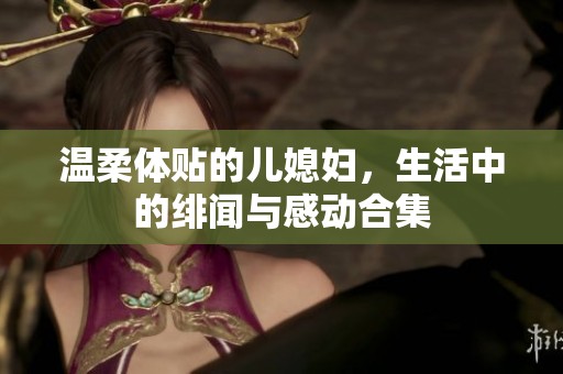 溫柔體貼的兒媳婦，生活中的緋聞與感動(dòng)合集
